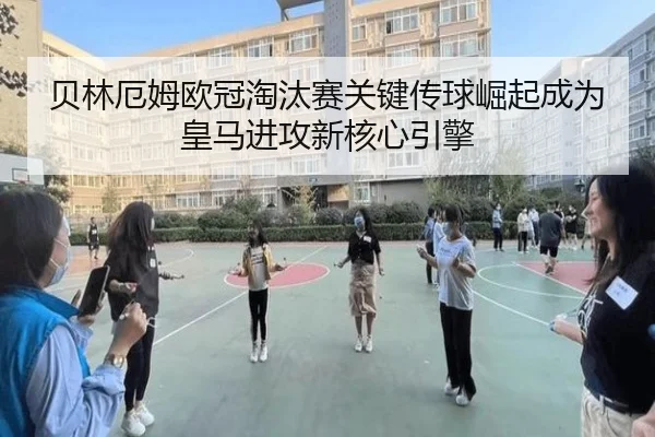 贝林厄姆欧冠淘汰赛关键传球崛起成为皇马进攻新核心引擎