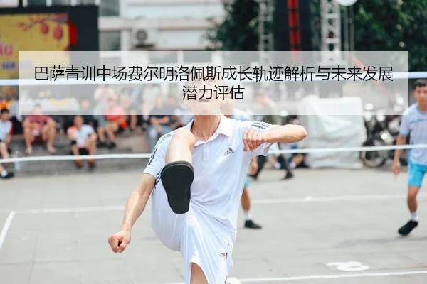巴萨青训中场费尔明洛佩斯成长轨迹解析与未来发展潜力评估