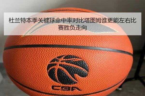 杜兰特本季关键球命中率对比塔图姆谁更能左右比赛胜负走向