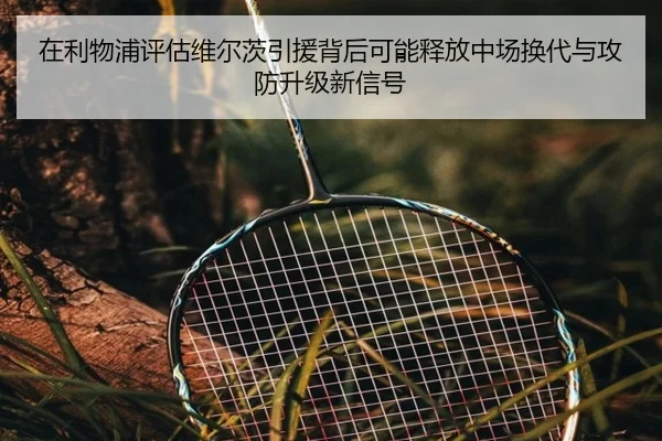 在利物浦评估维尔茨引援背后可能释放中场换代与攻防升级新信号