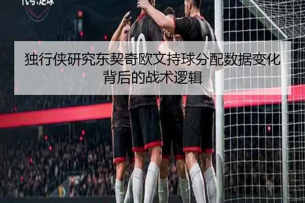 独行侠研究东契奇欧文持球分配数据变化背后的战术逻辑
