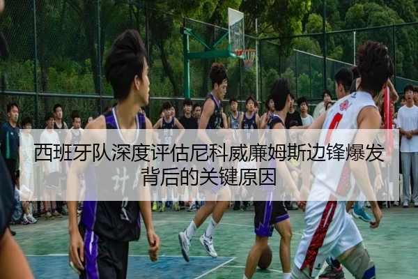 西班牙队深度评估尼科威廉姆斯边锋爆发背后的关键原因