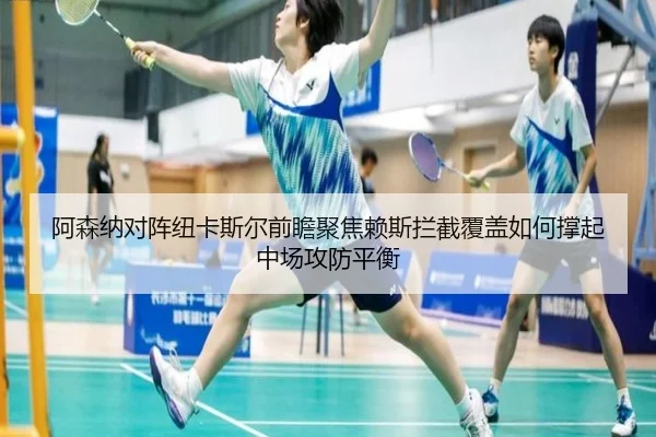 阿森纳对阵纽卡斯尔前瞻聚焦赖斯拦截覆盖如何撑起中场攻防平衡