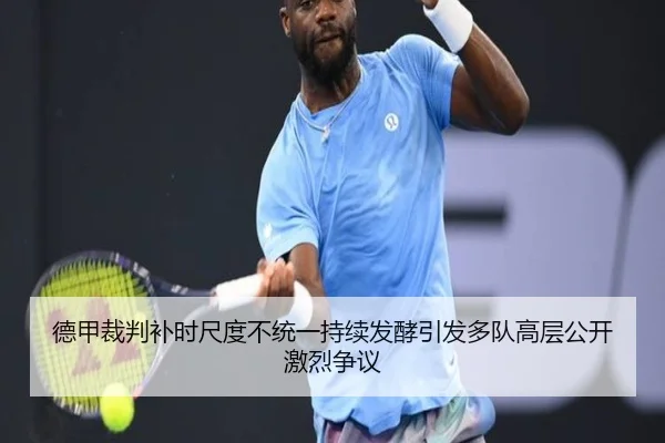 德甲裁判补时尺度不统一持续发酵引发多队高层公开激烈争议